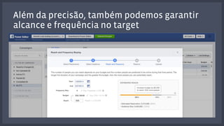 Além da precisão, também podemos garantir 
alcance e frequência no target 
 
