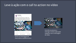 Leve à ação com o call to action no vídeo 
Envie sua mensagem de 
marca para a audiência-alvo 
Convide as pessoas a 
interagir e tomar ação após 
impactar com a mensagem 
de vídeo. 
 