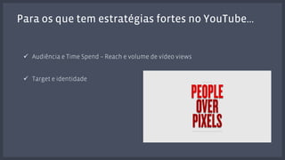 Para os que tem estratégias fortes no YouTube… 
! Audiência e Time Spend – Reach e volume de vídeo views 
! Target e identidade 
 