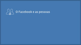 O Facebook e as pessoas 
 