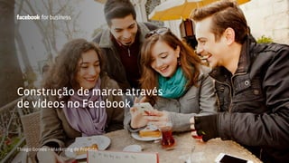 Construção de marca através 
de vídeos no Facebook 
Thiago Gomes – Marketing de Produto 
 