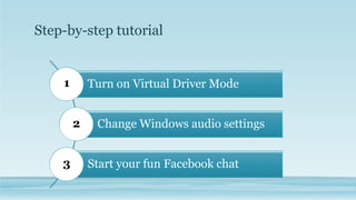 Step-by-step tutorial
Turn on Virtual Driver Mode
Change Windows audio settings
Start your fun Facebook chat
1
3
2
 