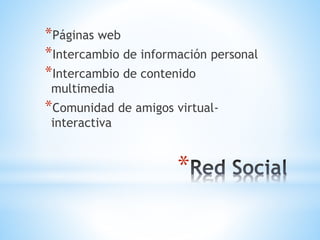 *
*Páginas web
*Intercambio de información personal
*Intercambio de contenido
multimedia
*Comunidad de amigos virtual-
interactiva
 