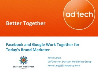 Better Together


Facebook and Google Work Together for
Today’s Brand Marketer
                     Kevin Lange
                     VP/Director, Starcom MediaVest Group
                     Kevin.Lange@smvgroup.com
 