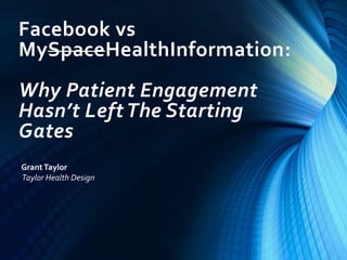 Facebook vs
MySpaceHealthInformation:
Why Patient Engagement
Hasn’t Left The Starting
Gates
Grant Taylor
Taylor Health Design

 