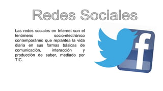 Las redes sociales en Internet son el 
fenómeno socio-electrónico 
contemporáneo que replantea la vida 
diaria en sus formas básicas de 
comunicación, interacción y 
producción de saber, mediado por 
TIC. 
 