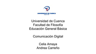 Universidad de Cuenca 
Facultad de Filosofía 
Educación General Básica 
Comunicación Digital 
Celia Amaya 
Andrea Carreño 
 