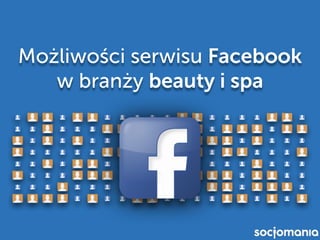 Możliwości serwisu Facebook
w branży beauty i spa
 