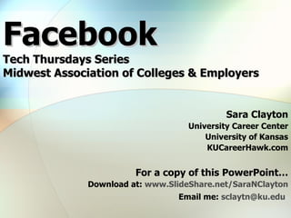 Facebook Tech Thursdays Series Midwest Association of Colleges & Employers Sara Clayton University Career Center University of Kansas KUCareerHawk.com For a copy of this PowerPoint… Download at:  www.SlideShare.net/SaraNClayton Email me:  [email_address]   