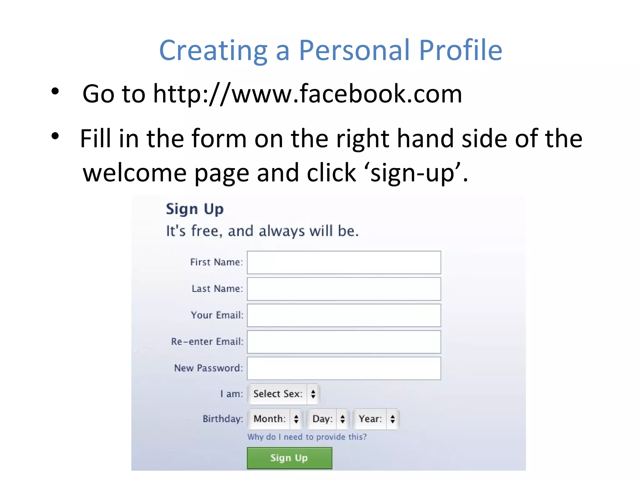 Creating a Personal Profile Go to http://www.facebook.com Fill in the form on the right hand side of the  welcome page and click ‘sign-up’. 