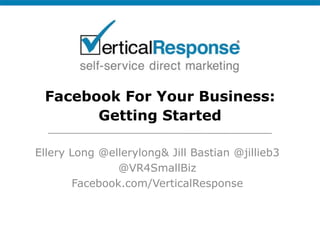 Facebook For Your Business:Getting Started Ellery Long @ellerylong & Jill Bastian @jillieb3 @VR4SmallBiz Facebook.com/VerticalResponse 
