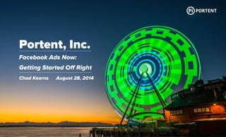 Portent, Inc. 
Facebook Ads Now: 
Getting Started Off Right 
Chad Kearns August 28, 2014 
 