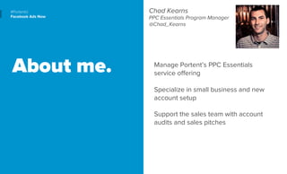 #PortentU 
Facebook Ads Now 
About me. 
Chad Kearns 
PPC Essentials Program Manager 
@Chad_Kearns 
Manage Portent’s PPC Es...