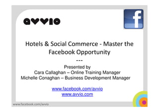 Hotels & Social Commerce - Master the
               Facebook Opportunity
                         ---
                       Presented by
          Cara Callaghan – Online Training Manager
    Michelle Conaghan – Business Development Manager

                         www.facebook.com/avvio
                            www.avvio.com

www.facebook.com/avvio
 
