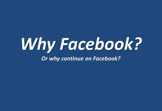 Why Facebook?
  Or why continue on Facebook?
 