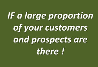 IF a large proportion
  of your customers
  and prospects are
        there !
 