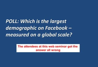POLL: Which is the largest
demographic on Facebook –
measured on a global scale?
    The attendees at this web seminar got the
                answer all wrong
 
