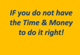 IF you do not have
the Time & Money
   to do it right!
 