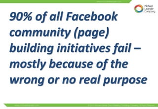 90% of all Facebook
community (page)
building initiatives fail –
mostly because of the
wrong or no real purpose
 