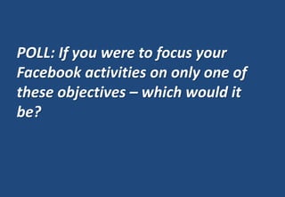 POLL: If you were to focus your
Facebook activities on only one of
these objectives – which would it
be?
 