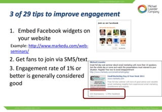 3 of 29 tips to improve engagement

1. Embed Facebook widgets on
   your website
Example: http://www.markedu.com/web-
seminars/
2. Get fans to join via SMS/text
3. Engagement rate of 1% or
better is generally considered
good
 