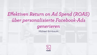 Eﬀektiven Return on Ad Spend (ROAS)
über personalisierte Facebook-Ads
generieren
Michael Birnbaum
 
