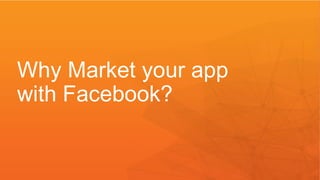 Why Market your app 
with Facebook? 
 