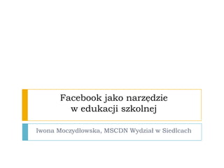 Facebook jako narzędzie
        w edukacji szkolnej

Iwona Moczydłowska, MSCDN Wydział w Siedlcach
 