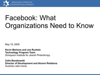 Facebook: What Organizations Need to Know May 19, 2009 Kevin Martone and Joe Ruotolo Technology Program Team Grinspoon Institute for Jewish Philanthropy Celia Baczkowski Director of Development and Alumni Relations Surprise Lake Camp 