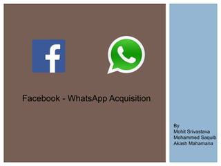Facebook - WhatsApp Acquisition
By
Mohit Srivastava
Mohammed Saquib
Akash Mahamana
 