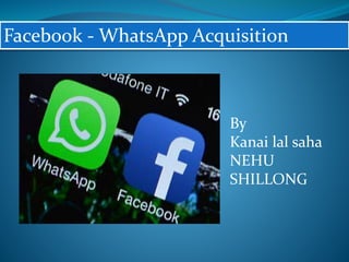 Facebook - WhatsApp Acquisition
By
Kanai lal saha
NEHU
SHILLONG
 