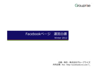 Facebookページ 運営⽩書
           Winter 2012




             企画・制作：株式会社グループライズ
          共同企画：Rex（http://socialmedia-rex.com/ ）1
 