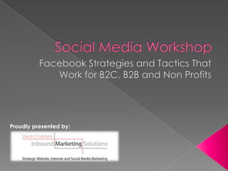 Social Media Workshop Facebook Strategies and Tactics That Work for B2C, B2B and Non Profits Proudly presented by: 