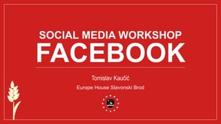 SOCIAL MEDIA WORKSHOP
FACEBOOK
Tomislav Kaučić
Europe House Slavonski Brod
 