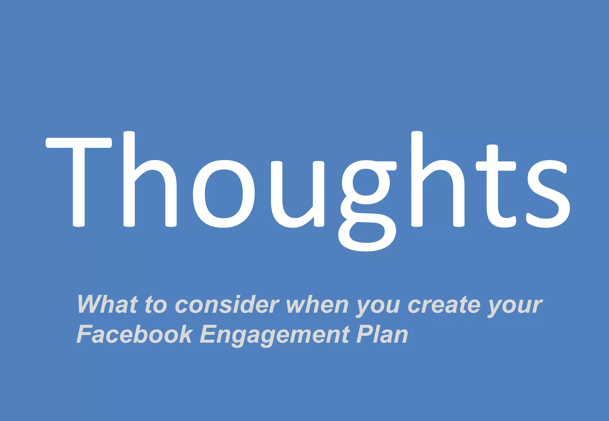 Thoughts
What to consider when you create your
Facebook Engagement Plan
 
