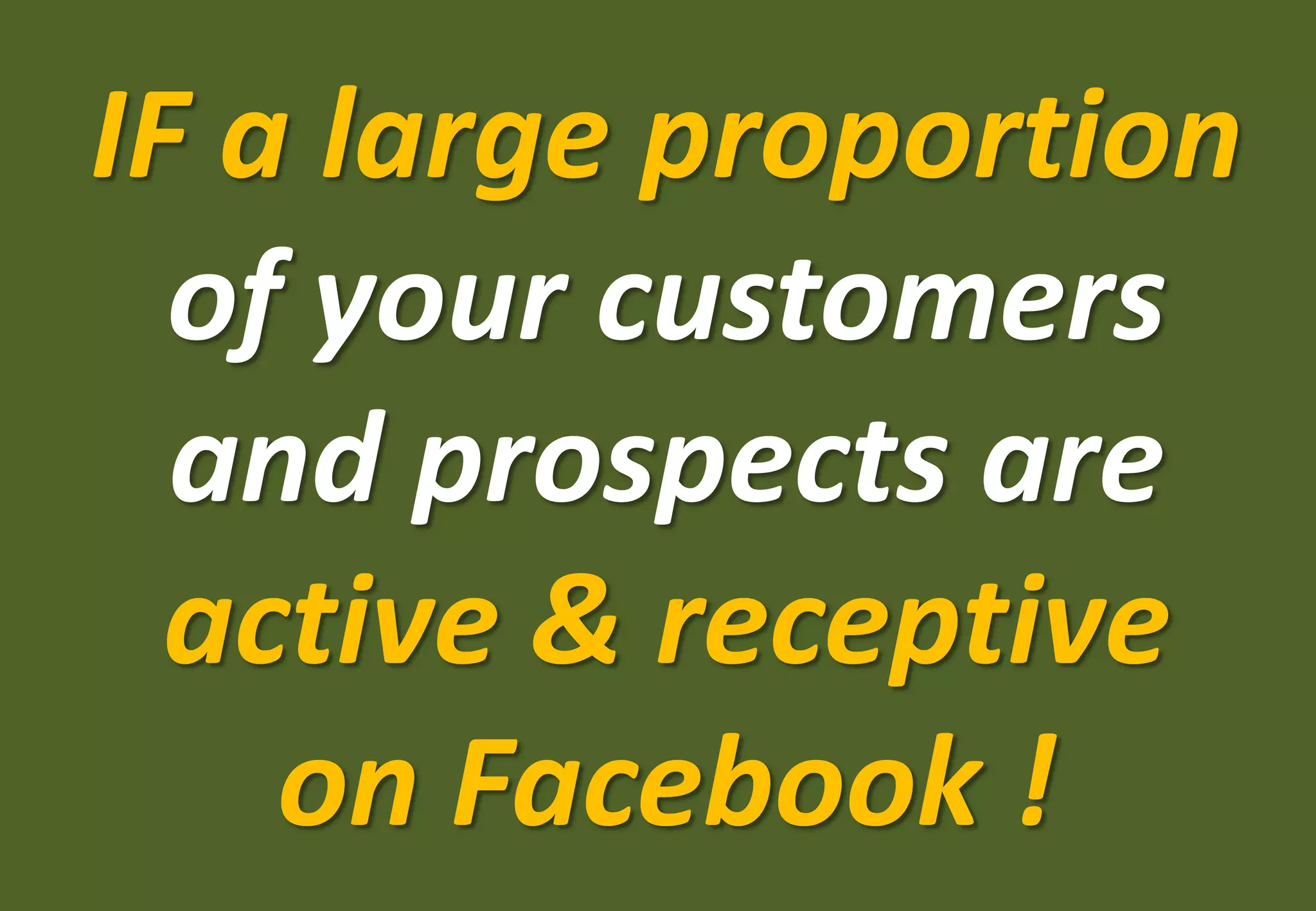 IF a large proportion
  of your customers
  and prospects are
  active & receptive
    on Facebook !
 