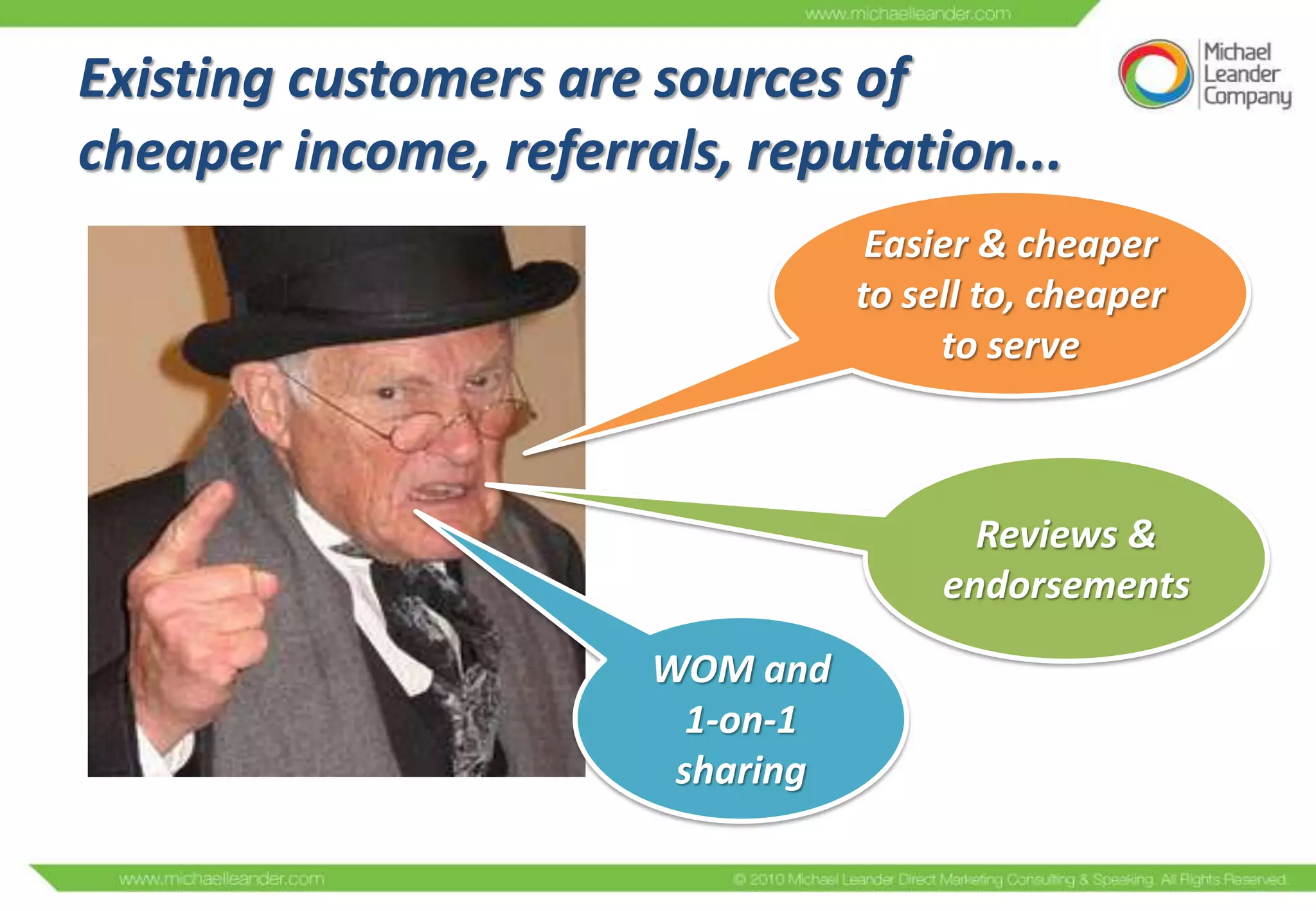 Existing customers are sources of
cheaper income, referrals, reputation...
                                   Easier & cheaper
                                  to sell to, cheaper
                                       to serve



                                         Reviews &
                                       endorsements

                       WOM and
                         1-on-1
                        sharing
 