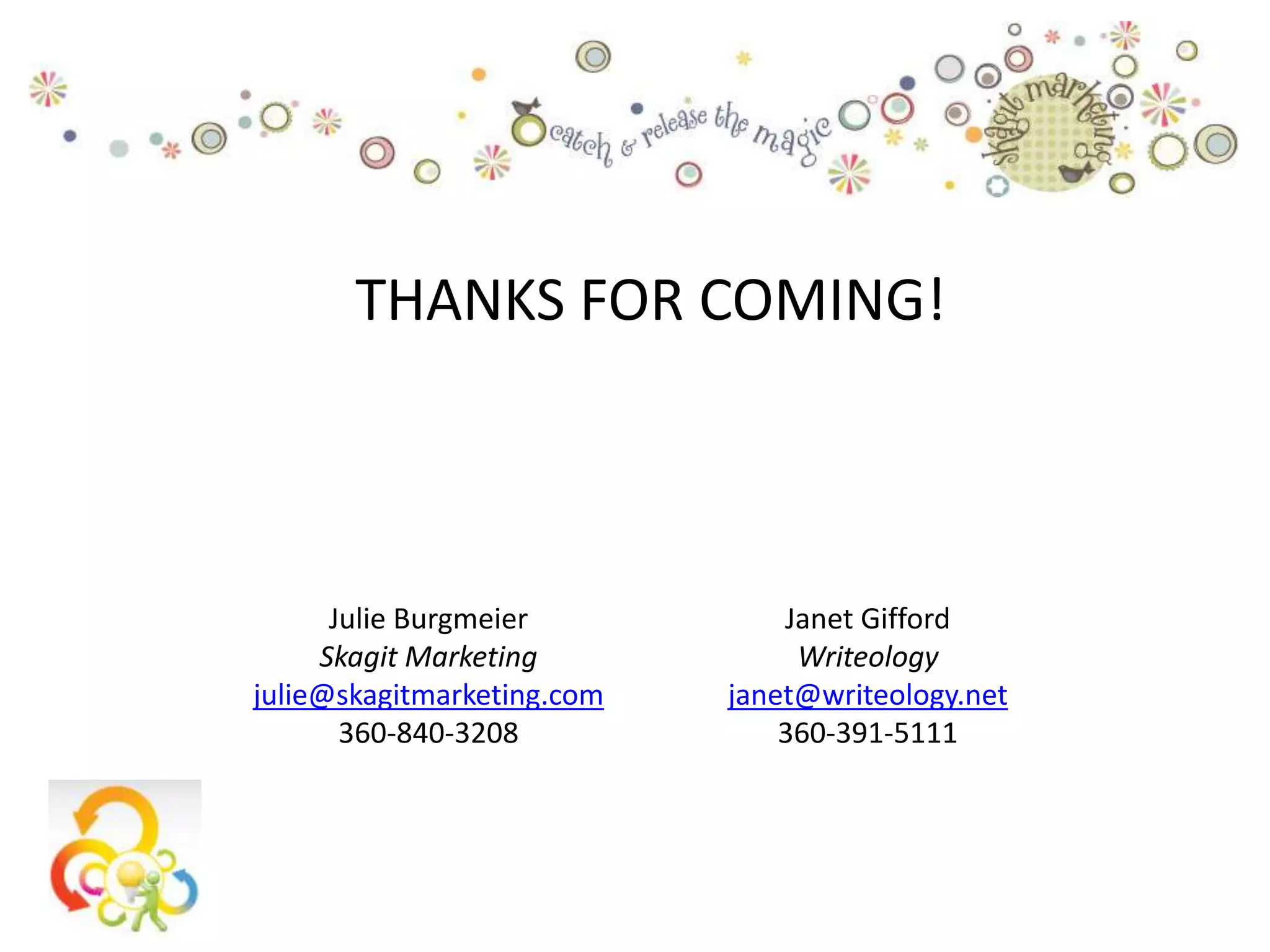 THANKS FOR COMING!



      Julie Burgmeier           Janet Gifford
     Skagit Marketing            Writeology
julie@skagitmarketing.com   janet@writeology.net
       360-840-3208             360-391-5111
 