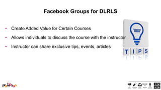 Facebook Groups for DLRLS
• Create Added Value for Certain Courses
• Allows individuals to discuss the course with the instructor

• Instructor can share exclusive tips, events, articles

 