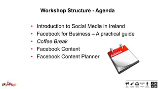Workshop Structure - Agenda
•
•
•
•
•

Introduction to Social Media in Ireland
Facebook for Business – A practical guide
Coffee Break
Facebook Content
Facebook Content Planner

 