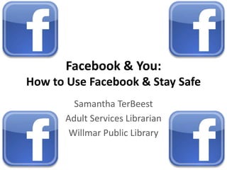 Facebook & You:
How to Use Facebook & Stay Safe
Samantha TerBeest
Adult Services Librarian
Willmar Public Library
 