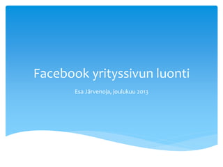 Facebook yrityssivun luonti
Esa Järvenoja, joulukuu 2013

 