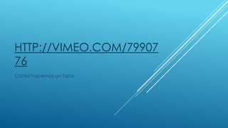 HTTP://VIMEO.COM/79907
76
Como hacernos un face
 
