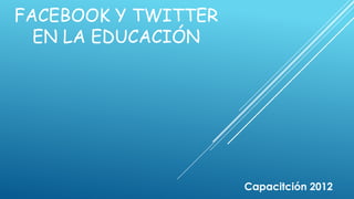 FACEBOOK Y TWITTER
  EN LA EDUCACIÓN




                     Capacitción 2012
 