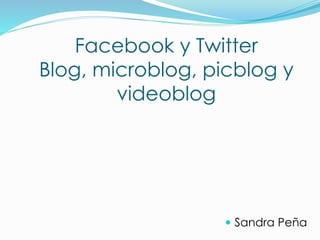Facebook y Twitter
Blog, microblog, picblog y
videoblog
 Sandra Peña
 