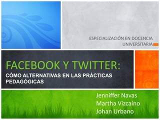 ESPECIALIZACIÓN EN DOCENCIA
                                         UNIVERSITARIA



FACEBOOK Y TWITTER:
CÓMO ALTERNATIVAS EN LAS PRÁCTICAS
PEDAGÓGICAS

                             Jenniffer Navas
                             Martha Vizcaíno
                             Johan Urbano
 