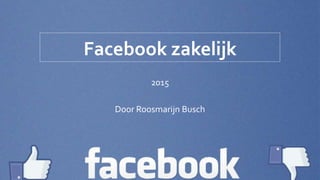 Facebook zakelijk
2015
Door Roosmarijn Busch
 