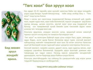 Бид зөвхөн
эрүүл
мэндийг
ярина.
Хүн өдөрт 25-35 төрлийн хоол хүнсийг хэрэглэж байж сая эрүүл мэндийн
үндэс суурь болдог. Үүнийг биелүүлэхэд тийм амар хялбар биш ч “Төгс
хоол” танд туслах болно.
Ямар ч насны хүн хэрэглэхэд тохиромжтой бөгөөд өглөөний цай, оройн
хоол, хөдөө гадаа явах, хоол хийх боломжгүй, яарсан сандарсан үед болон
хүүхэд хөгшид, цагаан хоолтон, өвчтэй зэрэг хоол унд тохирохгүй хэн
бүхэнд нэн тохиромжтой хүний биеийн шим тэжээлийг бүрэн нөхөх
үнэхээр төгс төгөлдөр хоол юм.
Ялангуяа эрүүлжих, илүүдэл жингээс салах, эрсдэлгүй өлсөж зоволгүй
турахыг хүссэн нэгэнд маш их тохирсон бүтээгдхүүн юм.
Төгс хоол” нь холестрин байхгүй нүүрс усны нэгдэл бага, уураг, аминдэм,
эрдэс бодис, ислэг эдээр баялаг болохоор эрүүл турах, элэгний өөхлөлт
хайлуулахад хамгийн тохиромжтой хоол хүнс ба өтгөн хаталтыг багасгаж
ашигтай бактерийг өсгөж гэдэсний замыг цэвэрлэн хлостериныг багасгана.
Элэгний өөхлөлт, чихрийн шижин, даралт ихсэх, зүрх судасны өвчин, хорт
хавдраас сэргийлэх боломжтой. Хүүхдийн эрүүл өсөлтийг дэмжиж мөн
тамирчдад хүч чадал нэмнэ. Насанд хүрсэн хүмүүсийн хөгшрөлтийг
удаашруулж, настан буурлууд эрүүл байхын үндэс болно.
Ялангуяа эмэгтэйчүүдийн гоо сайханд ба цэвэршилтийн үед илрэх шинж
тэмдгийг бууруулахад ач холбогдолтой.
ТАНД ЭРҮҮЛ ЭНХ,САЙН САЙХНЫГ ХҮСЬЕ!
“Төгс хоол” бол эрүүл хоол
 