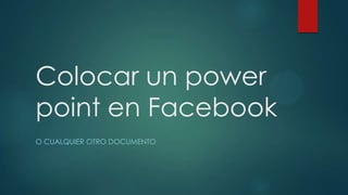 Colocar un power
point en Facebook
O CUALQUIER OTRO DOCUMENTO
 