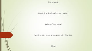 Facebook
Verónica Andrea lozano Vélez
Yeison Sandoval
Institución educativa Antonio Nariño
10-4
 